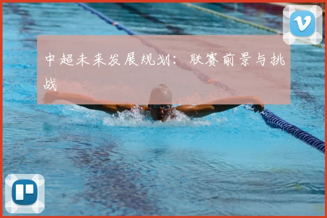 中超未来发展规划：联赛前景与挑战