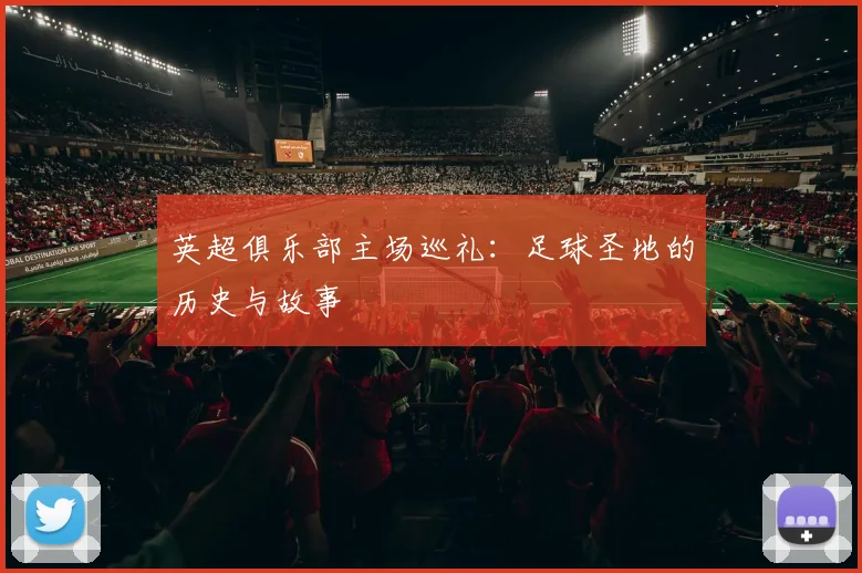 英超俱乐部主场巡礼：足球圣地的历史与故事