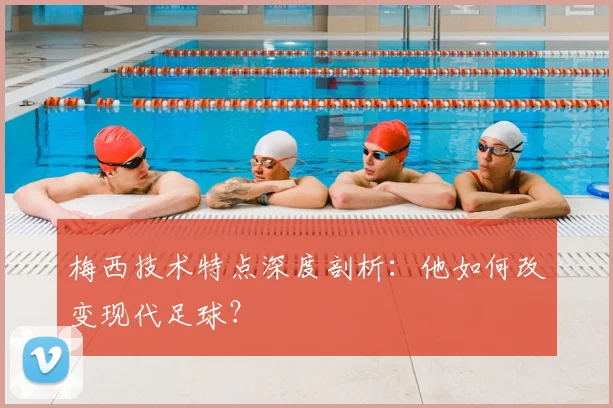 梅西技术特点深度剖析：他如何改变现代足球？