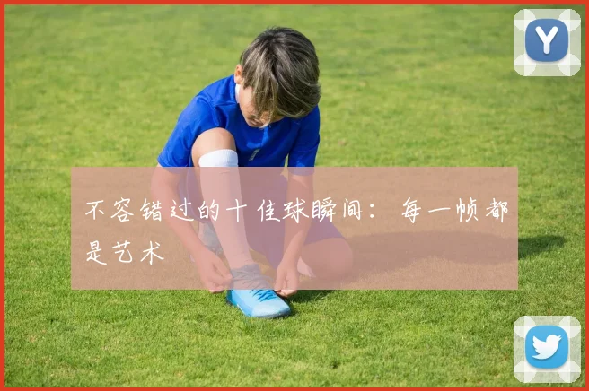 不容错过的十佳球瞬间：每一帧都是艺术