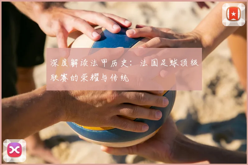 深度解读法甲历史：法国足球顶级联赛的荣耀与传统