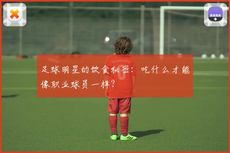 足球明星的饮食秘密：吃什么才能像职业球员一样？