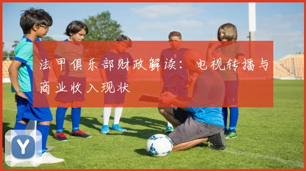 法甲俱乐部财政解读：电视转播与商业收入现状