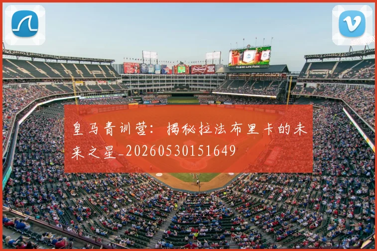 皇马青训营：揭秘拉法布里卡的未来之星_20260530151649