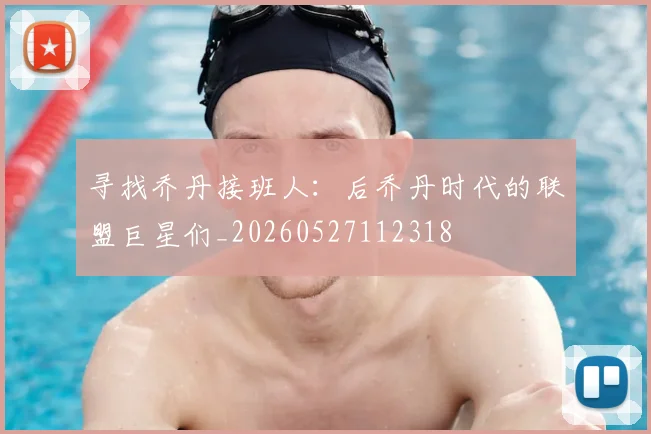 寻找乔丹接班人：后乔丹时代的联盟巨星们_20260527112318