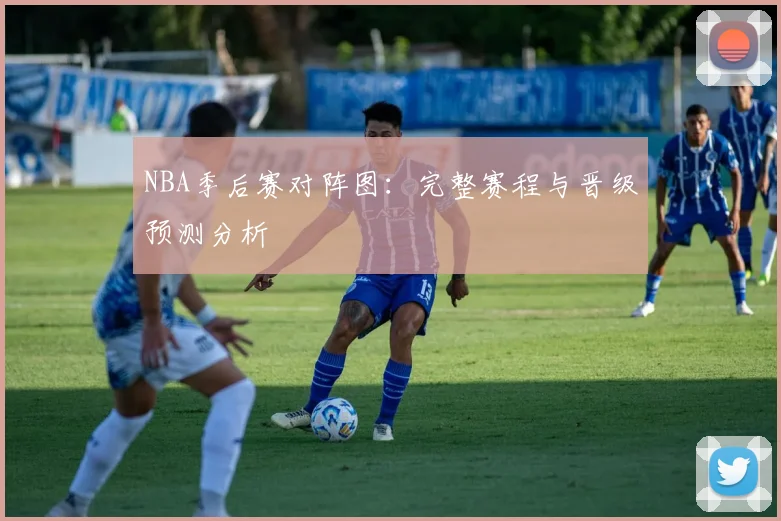 NBA季后赛对阵图：完整赛程与晋级预测分析
