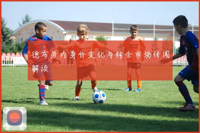 德布劳内身价变化与转会市场传闻解读