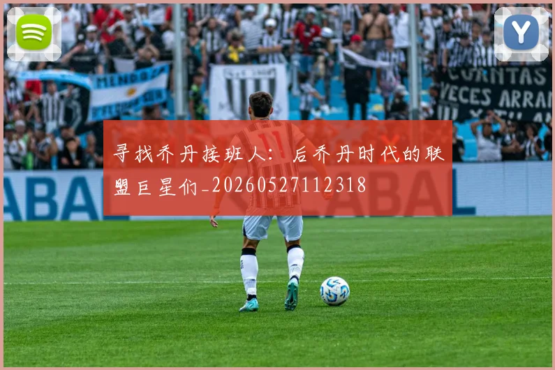 寻找乔丹接班人：后乔丹时代的联盟巨星们_20260527112318