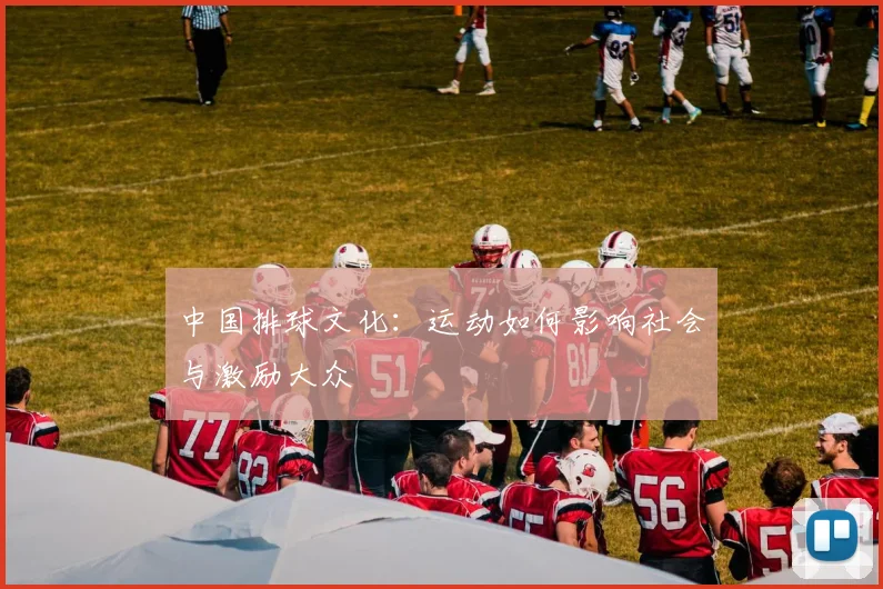 中国排球文化：运动如何影响社会与激励大众