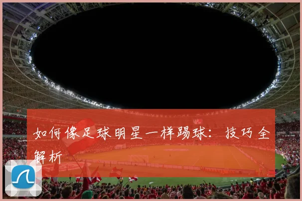 如何像足球明星一样踢球:技巧全解析