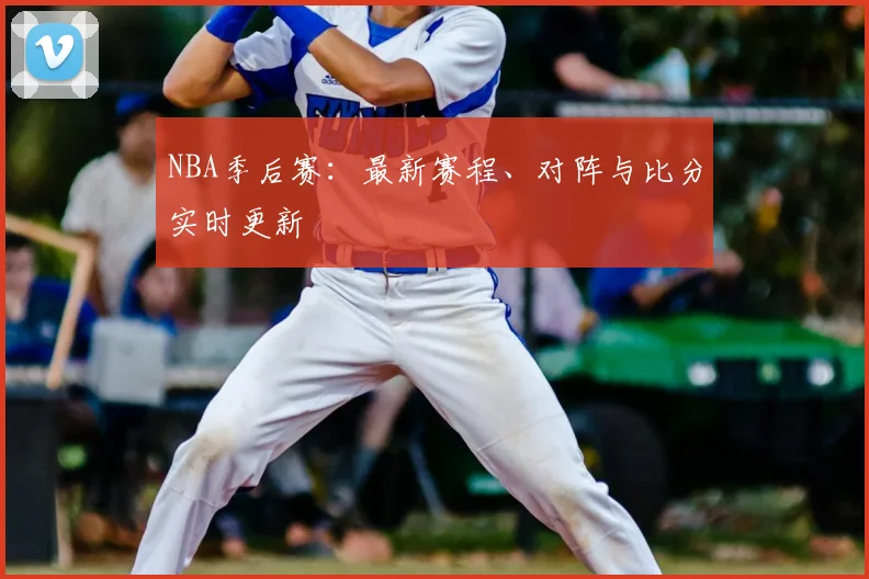 NBA季后赛：最新赛程、对阵与比分实时更新
