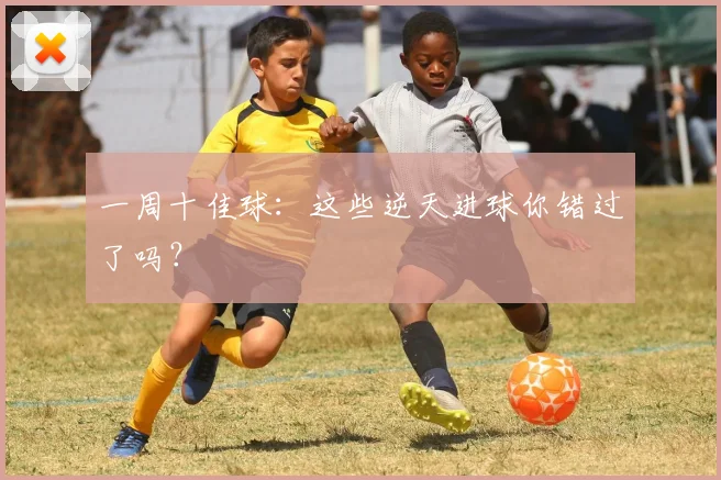 一周十佳球：这些逆天进球你错过了吗？